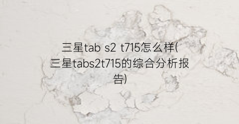 三星tabs2t715怎么样(三星tabs2t715的综合分析报告)